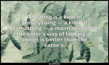All eating is a kind of proselytising — a kind of dogmatising — a maintaining th — Samuel Butler