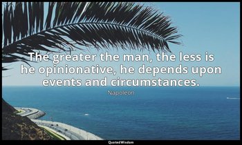 The greater the man, the less is he opinionative, he depends upon events and cir — Napoleon