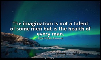 The imagination is not a talent of some men but is the health of every man. — Ralph Waldo Emerson
