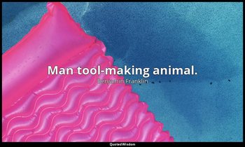 Man tool-making animal. — Benjamin Franklin