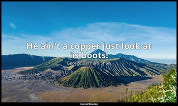 He ain't a copper just look at 'is boots! — George Bernard Shaw