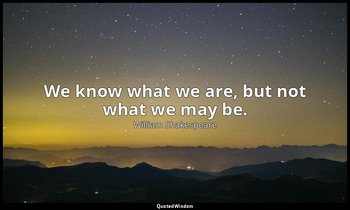 We know what we are, but not what we may be. — William Shakespeare
