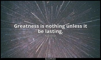 Greatness is nothing unless it be lasting. — Napoleon