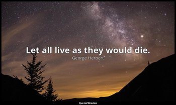 Let all live as they would die. — George Herbert
