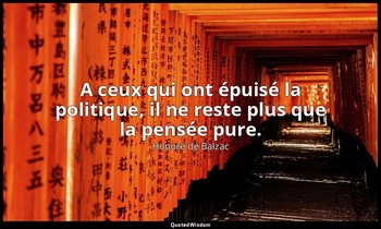 A ceux qui ont épuisé la politique, il ne reste plus que la pensée pure. — Honoré de Balzac