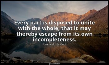 Every part is disposed to unite with the whole, that it may thereby escape from  — Leonardo da Vinci