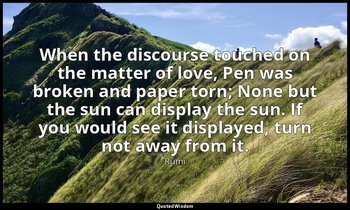 When the discourse touched on the matter of love, Pen was broken and paper torn; — Rumi