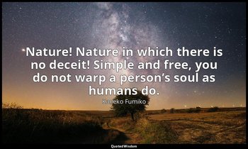 Nature! Nature in which there is no deceit! Simple and free, you do not warp a p — Kaneko Fumiko