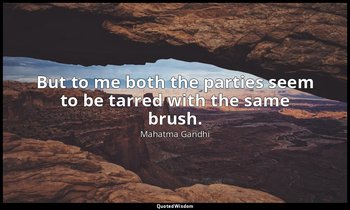 But to me both the parties seem to be tarred with the same brush. — Mahatma Gandhi