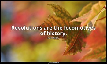 Revolutions are the locomotives of history. — Karl Marx