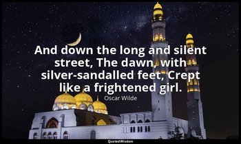 And down the long and silent street, The dawn, with silver-sandalled feet, Crept — Oscar Wilde