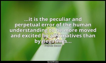 ...it is the peculiar and perpetual error of the human understanding to be more  — Francis Bacon