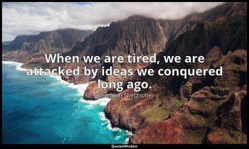 When we are tired, we are attacked by ideas we conquered long ago. — Friedrich Nietzsche
