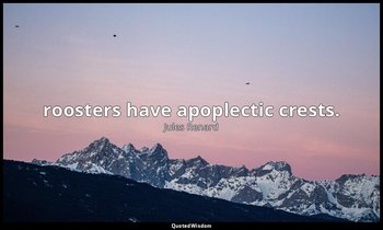 roosters have apoplectic crests. — Jules Renard