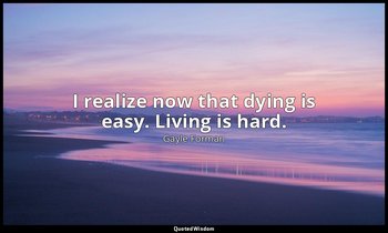 I realize now that dying is easy. Living is hard. — Gayle Forman