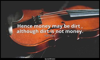 Hence money may be dirt , although dirt is not money. — Karl Marx