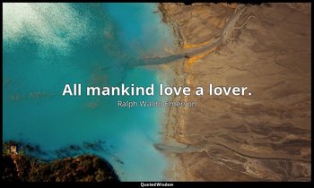 All mankind love a lover. — Ralph Waldo Emerson
