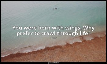 You were born with wings. Why prefer to crawl through life? — Rumi