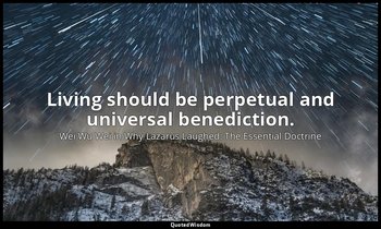 Living should be perpetual and universal benediction. — Wei Wu Wei in Why Lazarus Laughed: The Essential Doctrine