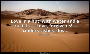 Love in a hut, with water and a crust, Is — Love, forgive us! — cinders, ashes,  — John Keats
