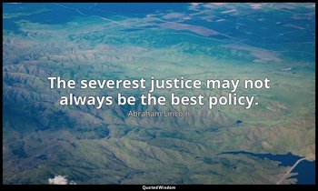 The severest justice may not always be the best policy. — Abraham Lincoln