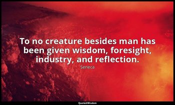 To no creature besides man has been given wisdom, foresight, industry, and refle — Seneca