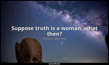 Suppose truth is a woman, what then? — Friedrich Nietzsche