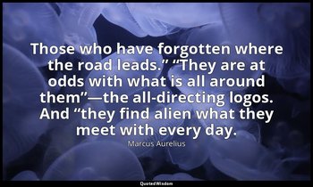 “Those who have forgotten where the road leads.” “They are at odds with what is  — Marcus Aurelius