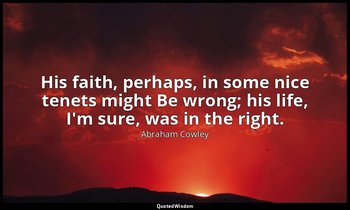 His faith, perhaps, in some nice tenets might Be wrong; his life, I'm sure, was  — Abraham Cowley