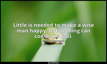 Little is needed to make a wise man happy, but nothing can content a fool. — La Rochefoucauld