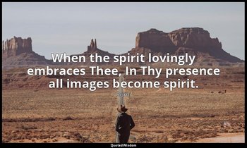 When the spirit lovingly embraces Thee, In Thy presence all images become spirit — Rumi