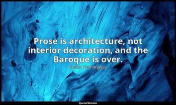 Prose is architecture, not interior decoration, and the Baroque is over. — Ernest Hemingway