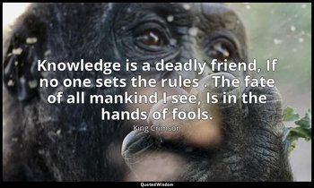 Knowledge is a deadly friend, If no one sets the rules . The fate of all mankind — King Crimson