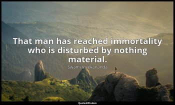 That man has reached immortality who is disturbed by nothing material. — Swami Vivekananda