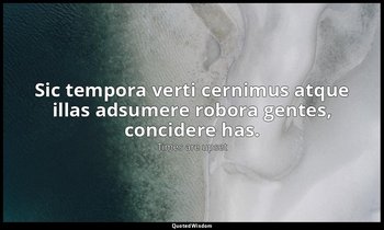 Sic tempora verti cernimus atque illas adsumere robora gentes, concidere has. — Times are upset