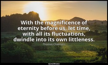 With the magnificence of eternity before us, let time, with all its fluctuations — Thomas Chalmers