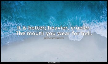 It is better; heavier, crueler. The mouth you wear for hell. — Jean-Paul Sartre