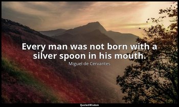 Every man was not born with a silver spoon in his mouth. — Miguel de Cervantes
