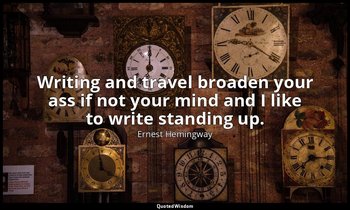 Writing and travel broaden your ass if not your mind and I like to write standin — Ernest Hemingway