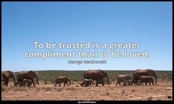 To be trusted is a greater compliment than to be loved. — George MacDonald