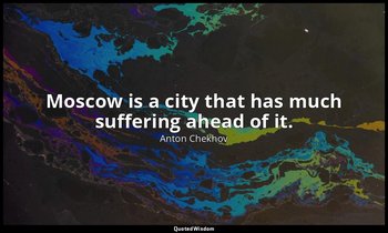 Moscow is a city that has much suffering ahead of it. — Anton Chekhov