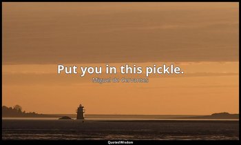 Put you in this pickle. — Miguel de Cervantes