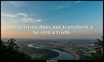 Repetition does not transform a lie into a truth. — Franklin D. Roosevelt