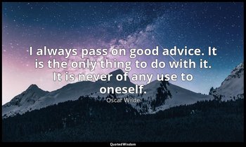 I always pass on good advice. It is the only thing to do with it. It is never of — Oscar Wilde