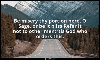 Be misery thy portion here, O Sage, or be it bliss Refer it not to other men: ’t — Hafez