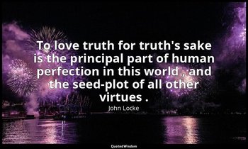To love truth for truth's sake is the principal part of human perfection in this — John Locke