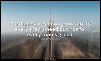 Earth provides enough to satisfy every man's need but not for every man's greed. — Mahatma Gandhi
