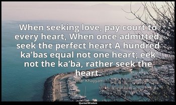 When seeking love, pay court to every heart, When once admitted, seek the perfec — Omar Khayyám