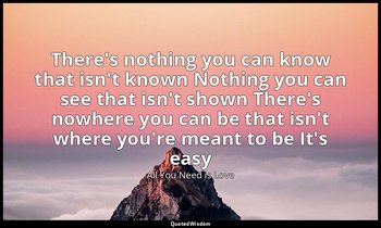 There's nothing you can know that isn't known Nothing you can see that isn't sho — All You Need is Love
