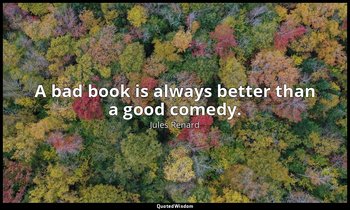 A bad book is always better than a good comedy. — Jules Renard